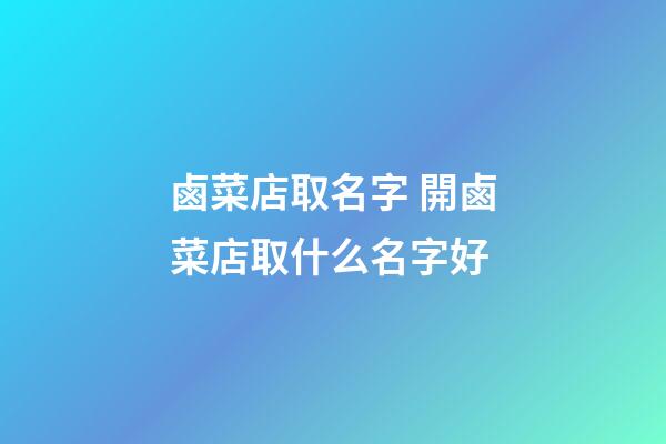 鹵菜店取名字 開鹵菜店取什么名字好-第1張-店鋪起名-玄機派
